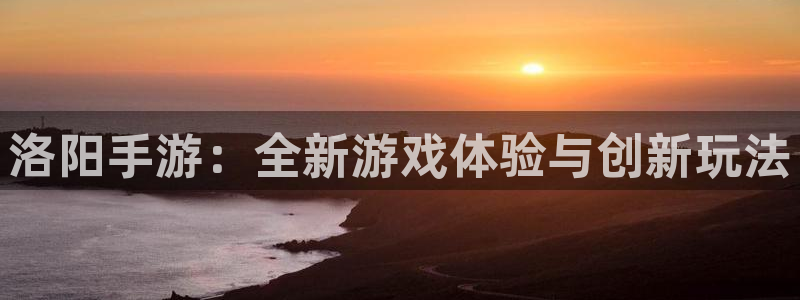 恩佐娱乐：洛阳手游：全新游戏体验与创新玩法