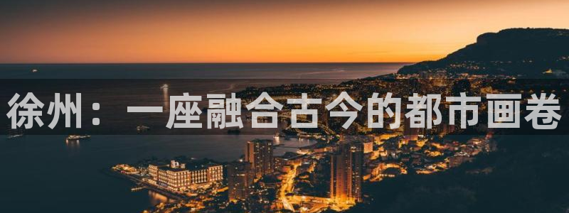 恩佐娱乐手机版最新功能介绍大全：徐州：一座融合古今的都市画卷